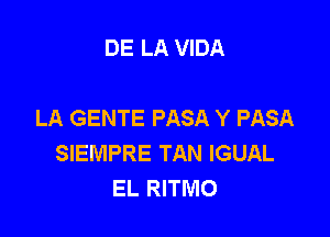 DE LA VIDA

LA GENTE PASA Y PASA

SIEMPRE TAN IGUAL
EL RITMO