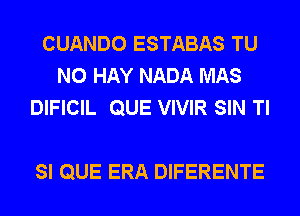 CUANDO ESTABAS TU
NO HAY NADA MAS
DIFICIL QUE VIVIR SIN Tl

SI QUE ERA DIFERENTE