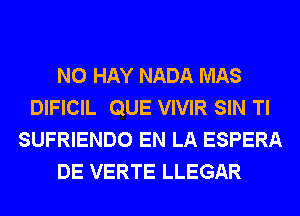 N0 HAY NADA MAS
DIFICIL QUE VIVIR SIN Tl
SUFRIENDO EN LA ESPERA
DE VERTE LLEGAR