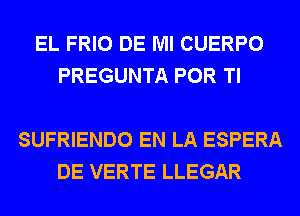 EL FRIO DE Ml CUERPO
PREGUNTA POR Tl

SUFRIENDO EN LA ESPERA
DE VERTE LLEGAR