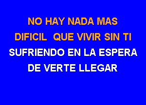 N0 HAY NADA MAS
DIFICIL QUE VIVIR SIN Tl
SUFRIENDO EN LA ESPERA
DE VERTE LLEGAR