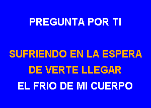 PREGUNTA POR Tl

SUFRIENDO EN LA ESPERA
DE VERTE LLEGAR
EL FRIO DE Ml CUERPO