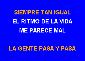 SIEMPRE TAN IGUAL
EL RITMO DE LA VIDA
ME PARECE MAL

LA GENTE PASA Y PASA