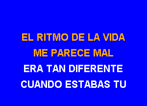 EL RITMO DE LA VIDA
ME PARECE MAL
ERA TAN DIFERENTE
CUANDO ESTABAS TU