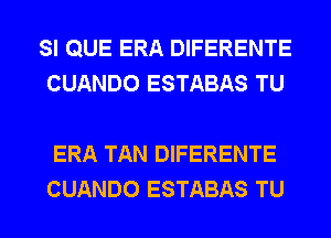 SI QUE ERA DIFERENTE
CUANDO ESTABAS TU

ERA TAN DIFERENTE
CUANDO ESTABAS TU