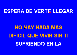 ESPERA DE VERTF LLEGAR

N0 HAY NADA MAS
DIFICIL QUE VIVIR SIN Tl
SUFRIENDI') EN LA