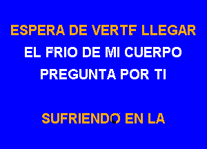 ESPERA DE VERTF LLEGAR
EL FRIO DE Ml CUERPO
PREGUNTA POR Tl

SUFRIENDI') EN LA