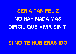 SERIA TAN FELIZ
N0 HAY NADA MAS
DIFICIL QUE VIVIR SIN Tl

SI N0 TE HUBIERAS IDO