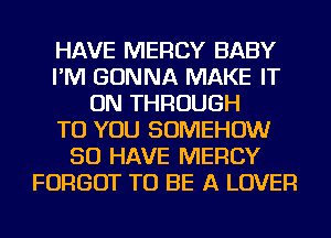 HAVE MERCY BABY
I'M GONNA MAKE IT
ON THROUGH
TO YOU SOMEHOW
SO HAVE MERCY
FORGOT TO BE A LOVER