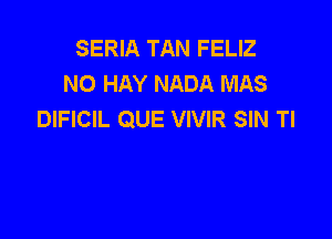 SERIA TAN FELIZ
NO HAY NADA MAS
DIFICIL QUE VIVIR SIN TI