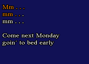 Come next Monday
goin' to bed early
