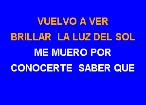 VUELVO A VER
BRILLAR LA LUZ DEL SOL
ME MUERO POR
CONOCERTE SABER QUE