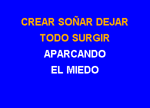 CREAR SONAR DEJAR
TODO SURGIR
APARCANDO

EL MIEDO