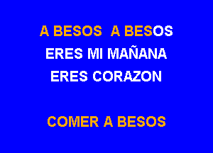 A BESOS A BESOS
ERES MI MANANA
ERES CORAZON

COMER A BESOS