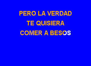 PERO LA VERDAD
TE QUISIERA
COMER A BESOS