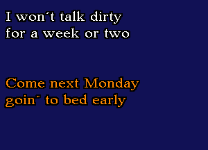I won't talk dirty
for a week or two

Come next Monday
goin' to bed early