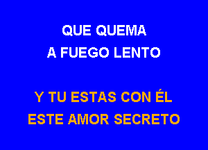 QUE QUEMA
A FUEGO LENTO

Y TU ESTAS CON EL
ESTE AMOR SECRETO