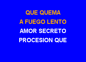 QUE QUEMA
A FUEGO LENTO
AMOR SECRETO

PROCESION QUE