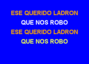 ESE QUERIDO LADRON
QUE NOS ROBO
ESE QUERIDO LADRON
QUE NOS ROBO