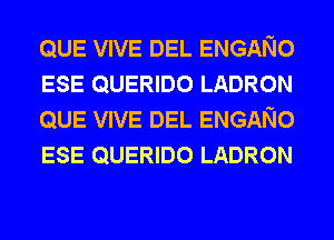 QUE VIVE DEL ENGANO
ESE QUERIDO LADRON
QUE VIVE DEL ENGANO
ESE QUERIDO LADRON