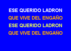 ESE QUERIDO LADRON
QUE VIVE DEL ENGANO
ESE QUERIDO LADRON
QUE VIVE DEL ENGANO