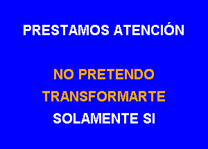 PRESTAMOS ATENCION

NO PRETENDO
TRANSFORMARTE
SOLAMENTE SI