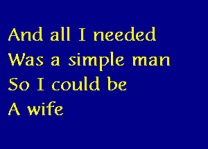 And all I needed
Was a simple man

So I could be
A wife