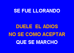 SE FUE LLORANDO

DUELE EL ADIOS
NO SE COMO ACEPTAR

QUE SE MARCHO l