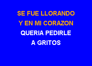 SE FUE LLORANDO
Y EN MI CORAZON
QUERIA PEDIRLE

A GRITOS