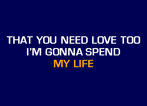 THAT YOU NEED LOVE TOD
I'M GONNA SPEND
MY LIFE