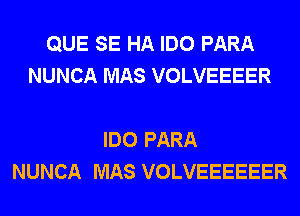 QUE SE HA IDO PARA
NUNCA MAS VOLVEEEER

IDO PARA
NUNCA MAS VOLVEEEEEER