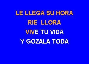 LE LLEGA SU HORA
RIE LLORA
VIVE TU VIDA

Y GOZALA TODA