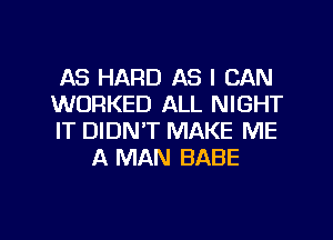 AS HARD AS I CAN

WORKED ALL NIGHT

IT DIDN'T MAKE ME
A MAN BABE
