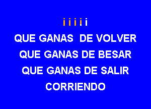 QUE GANAS DE VOLVER
QUE GANAS DE BESAR
QUE GANAS DE SALIR

CORRIENDO