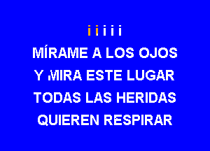 MiRAME A LOS oaos
Y MIRA ESTE LUGAR
TODAS LAS HERIDAS

QUIEREN RESPIRAR l