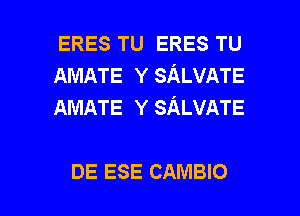 ERES TU ERES TU
AMATE Y SALVATE
AMATE Y SALVATE

DE ESE CAMBIO l