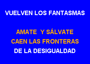 VUELVEN LOS FANTASMAS

AMATE Y SALVATE
CAEN LAs FRONTERAS
DE LA DESIGUALDAD