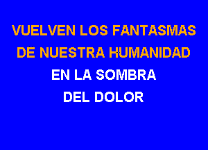 VUELVEN LOS FANTASMAS
DE NUESTRA HUMANIDAD
EN LA SOMBRA
DEL DOLOR