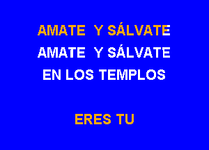 AMATE Y SALVATE
AMATE Y SALVATE
EN LOS TEMPLOS

ERES TU