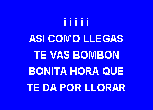 ASI COMO LLEGAS
TE VAS BOMBON

BONITA HORA QUE
TE DA POR LLORAR