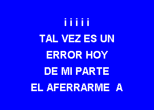 TAL VEZ ES UN
ERROR HOY

DE MI PARTE
EL AFERRARME A