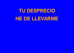 TU DESPRECIO
HE DE LLEVARME