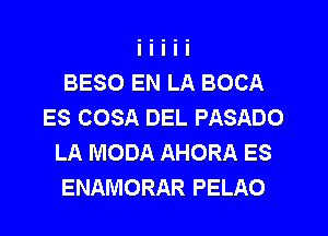 BESO EN LA BOCA
ES COSA DEL PASADO
LA MODA AHORA ES
ENAMORAR PELAO