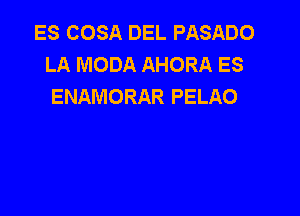 ES COSA DEL PASADO
LA MODA AHORA ES
ENAMORAR PELAO