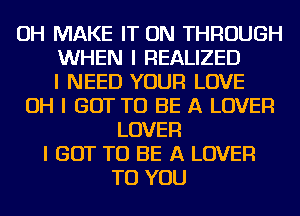 OH MAKE IT ON THROUGH
WHEN I REALIZED
I NEED YOUR LOVE
OH I GOT TO BE A LOVER
LOVER
I GOT TO BE A LOVER
TO YOU