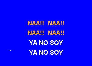 NAN! NAM!
NAAE! NAN!

YA NO SOY
YA N0 SOY