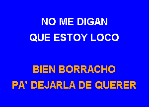 N0 ME DIGAN
QUE ESTOY LOCO

BIEN BORRACHO
PI-V DEJARLA DE QUERER