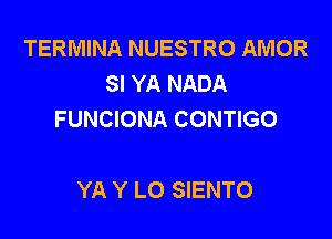 TERMINA NUESTRO AMOR
SI YA NADA
FUNCIONA CONTIGO

YA Y LO SIENTO