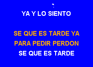 a

YA Y LO SIENTO

SE QUE ES TARDE YA
PARA PEDIR PERDON

SE QUE ES TARDE l