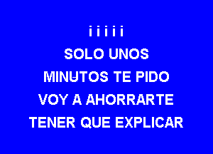 SOLO UNOS
MINUTOS TE PIDO
VOY A AHORRARTE
TENER QUE EXPLICAR